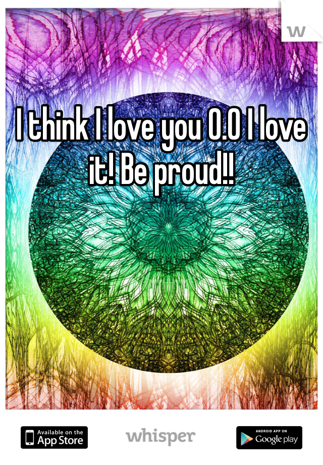 I think I love you 0.0 I love it! Be proud!!