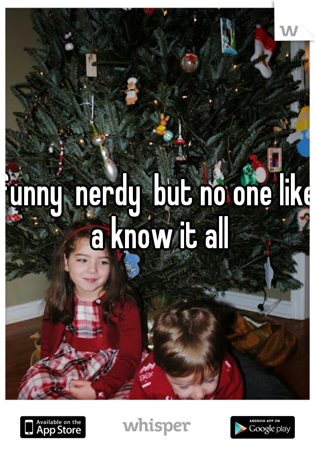 funny  nerdy  but no one like a know it all