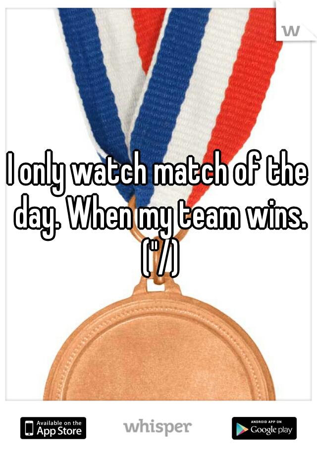 I only watch match of the day. When my team wins. ("/)