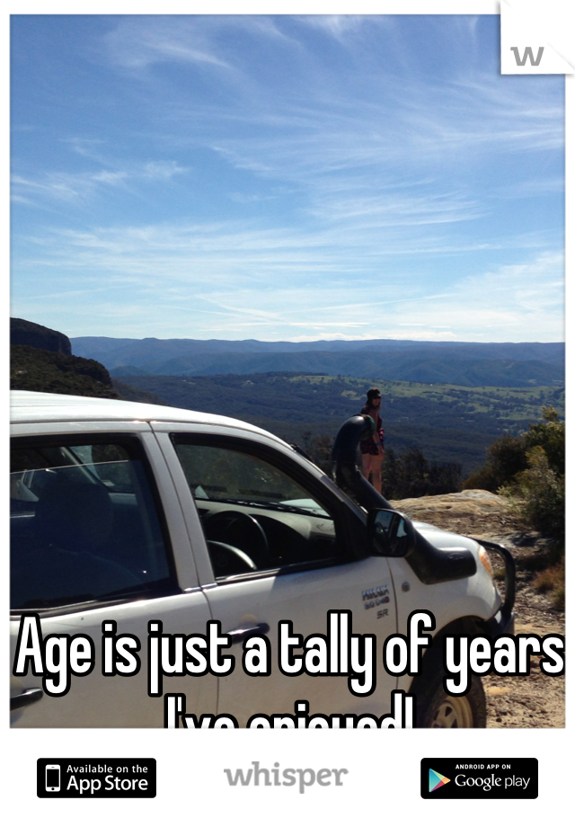 Age is just a tally of years I've enjoyed!
