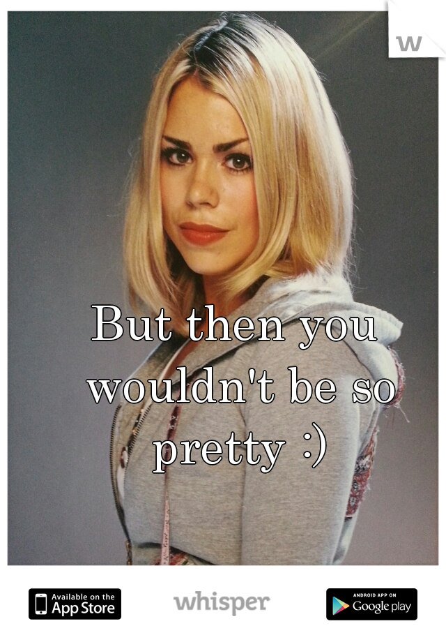 But then you wouldn't be so pretty :)