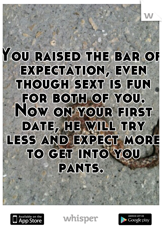 You raised the bar of expectation, even though sext is fun for both of you. Now on your first date, he will try less and expect more to get into you pants. 