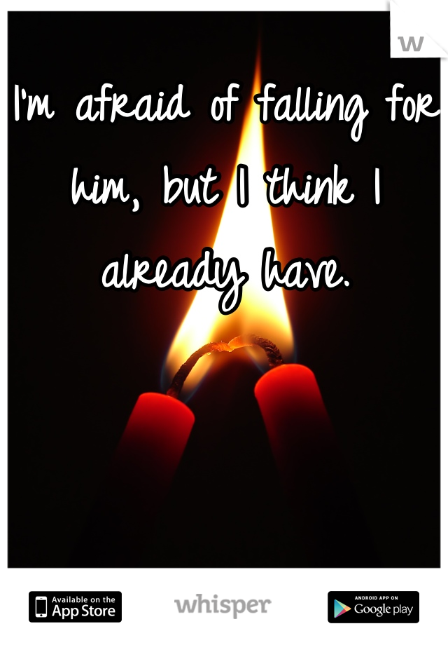 I'm afraid of falling for him, but I think I already have. 

