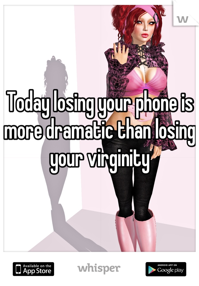 Today losing your phone is more dramatic than losing your virginity