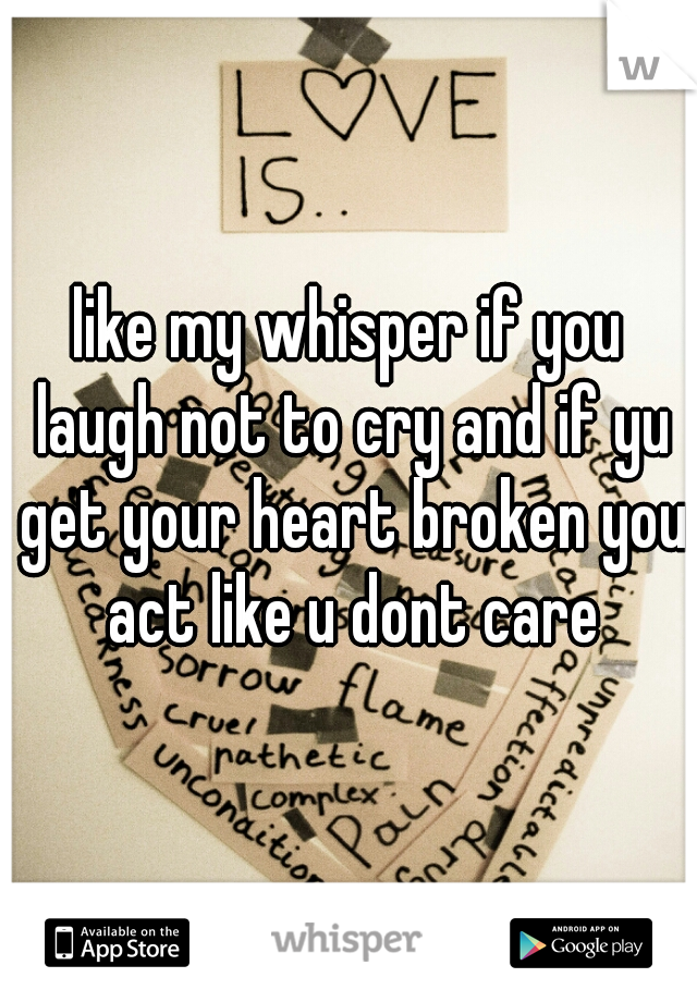 like my whisper if you laugh not to cry and if yu get your heart broken you act like u dont care