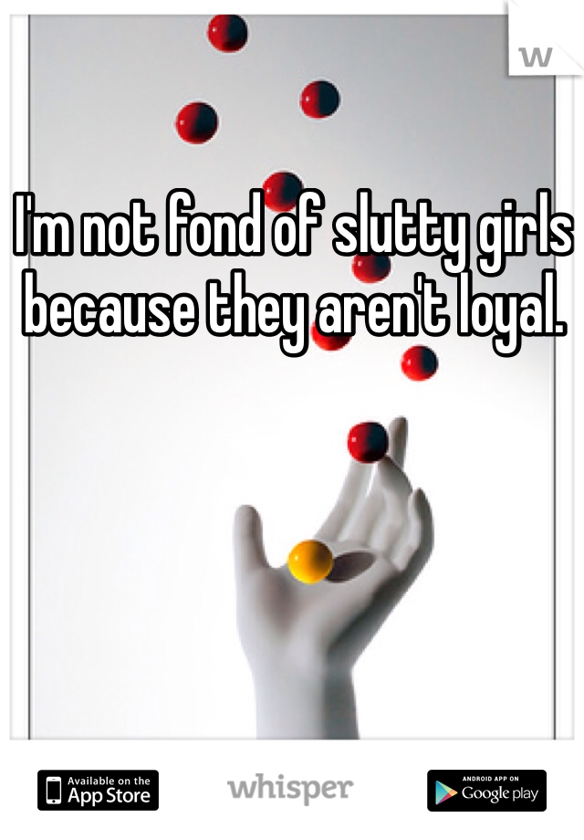 I'm not fond of slutty girls because they aren't loyal.
