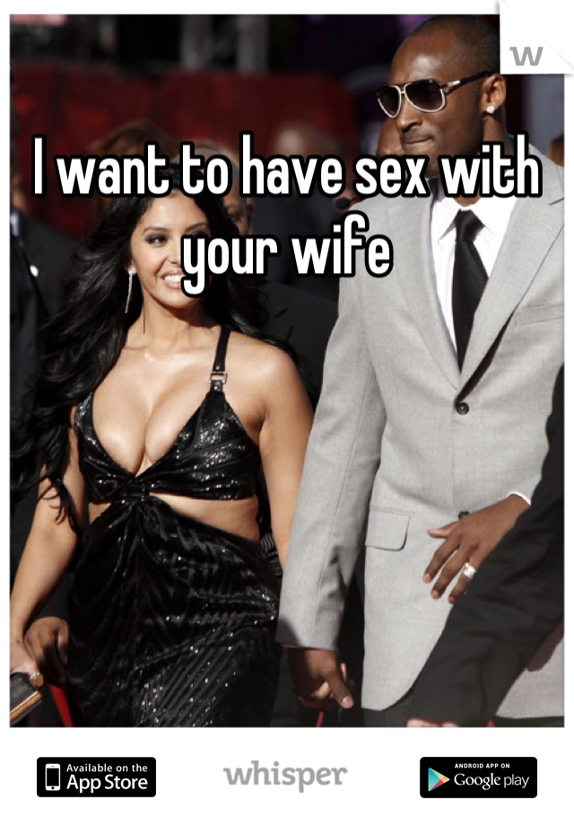 I want to have sex with your wife
