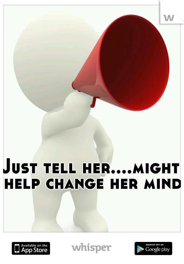 Just tell her....might help change her mind!
