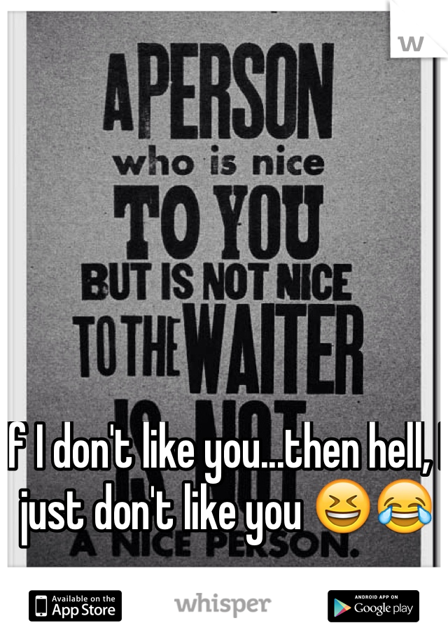 If I don't like you...then hell, I just don't like you 😆😂