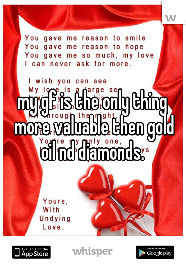 my gf is the only thing more valuable then gold oil nd diamonds. 
