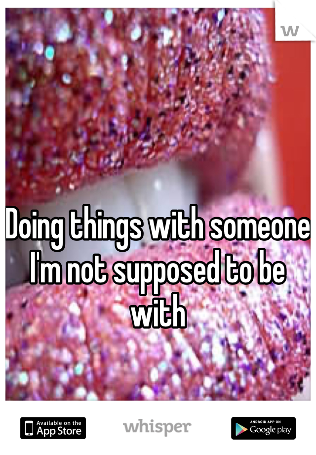 Doing things with someone I'm not supposed to be with