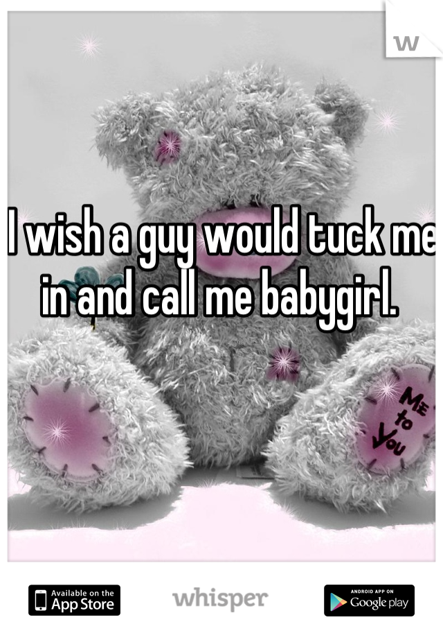 I wish a guy would tuck me in and call me babygirl. 