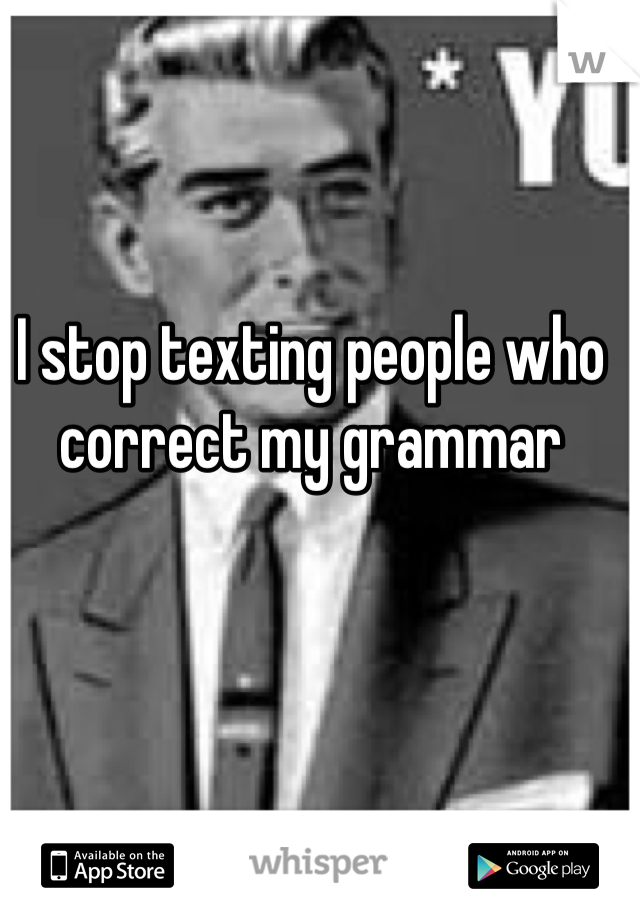 I stop texting people who correct my grammar