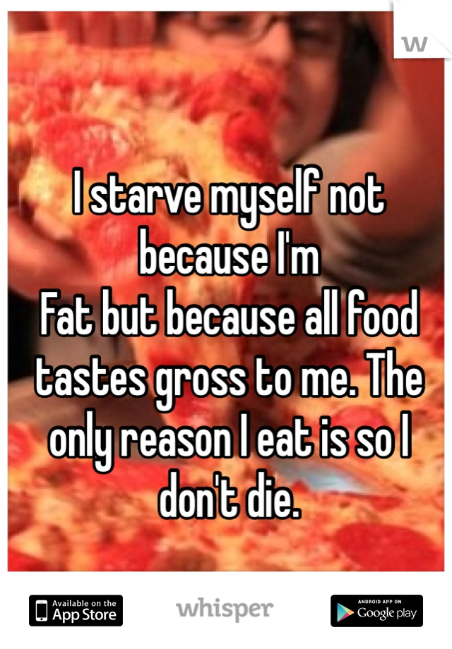 I starve myself not because I'm
Fat but because all food tastes gross to me. The only reason I eat is so I don't die. 