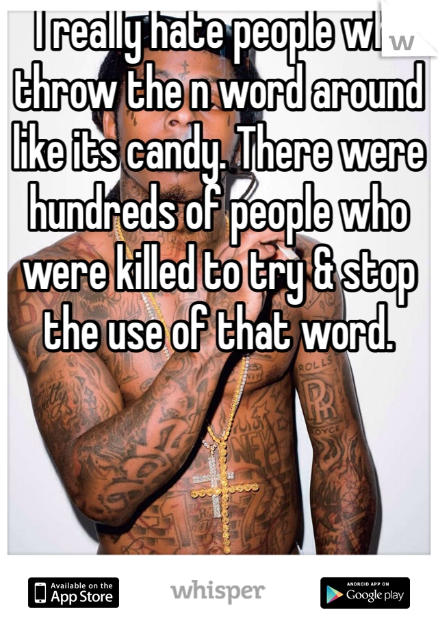  I really hate people who throw the n word around like its candy. There were hundreds of people who were killed to try & stop the use of that word. 