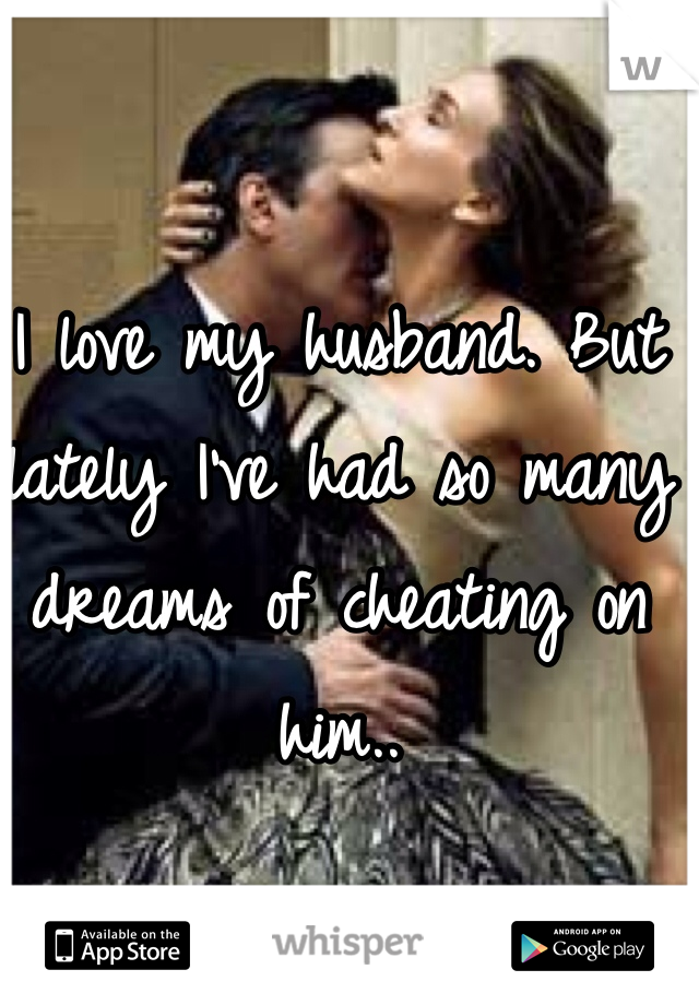 I love my husband. But lately I've had so many dreams of cheating on him..