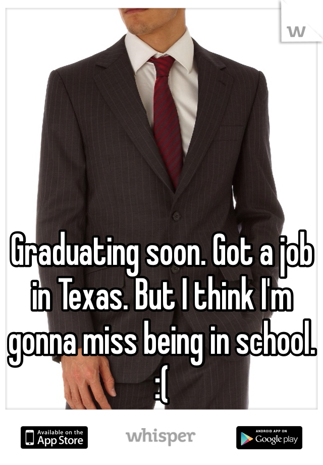 Graduating soon. Got a job in Texas. But I think I'm gonna miss being in school. 
:(