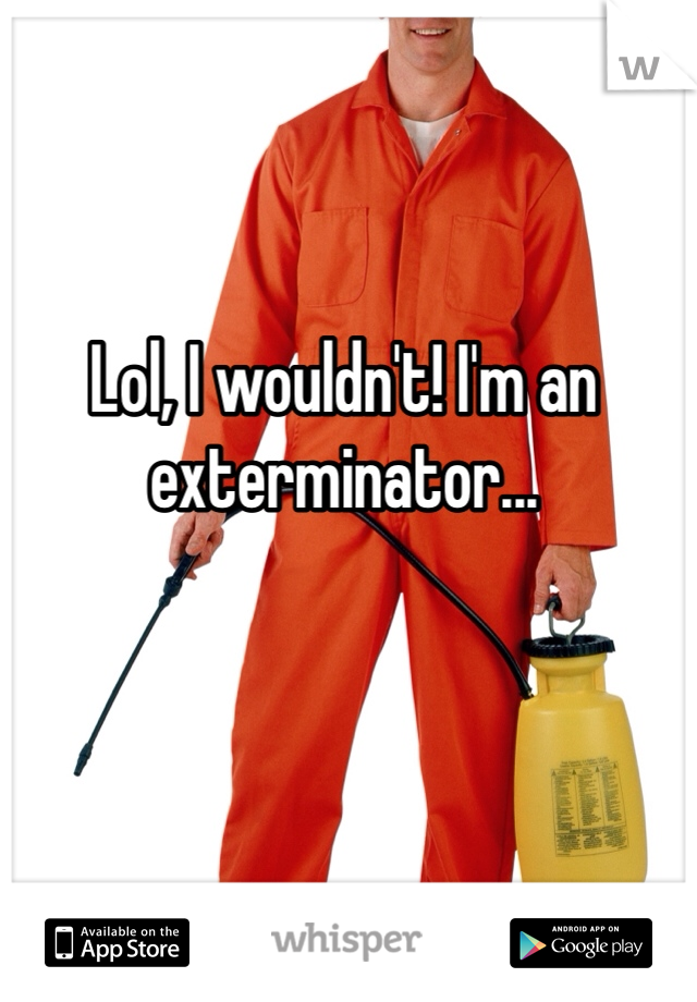 Lol, I wouldn't! I'm an exterminator...