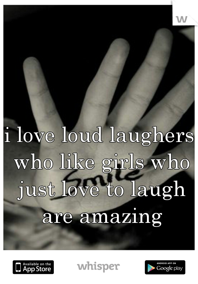 i love loud laughers who like girls who just love to laugh are amazing