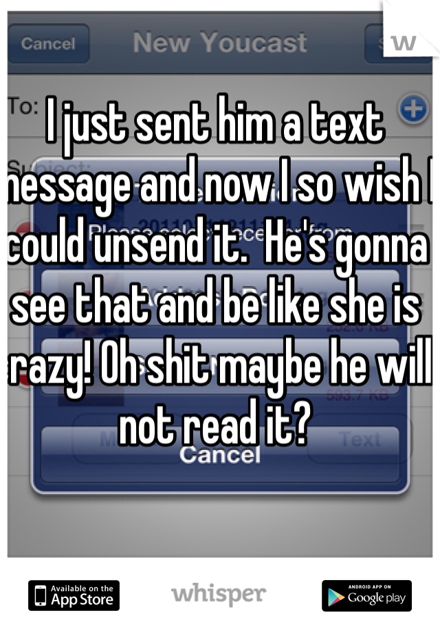 I just sent him a text message and now I so wish I could unsend it.  He's gonna see that and be like she is crazy! Oh shit maybe he will not read it?