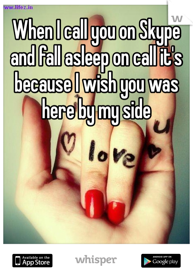 When I call you on Skype and fall asleep on call it's because I wish you was here by my side