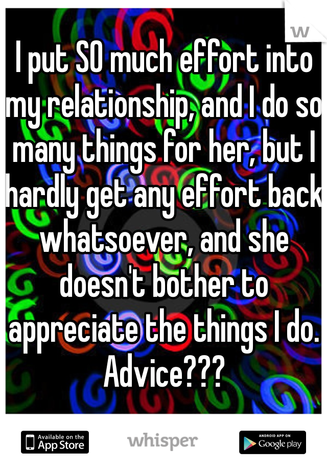 I put SO much effort into my relationship, and I do so many things for her, but I hardly get any effort back whatsoever, and she doesn't bother to appreciate the things I do. Advice???
