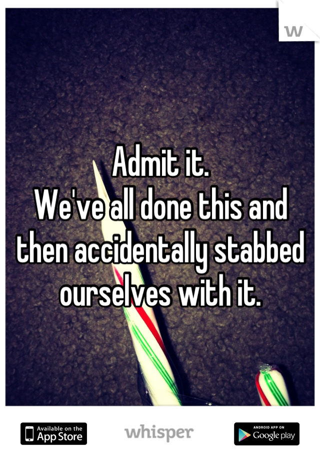 Admit it.
We've all done this and then accidentally stabbed ourselves with it.
