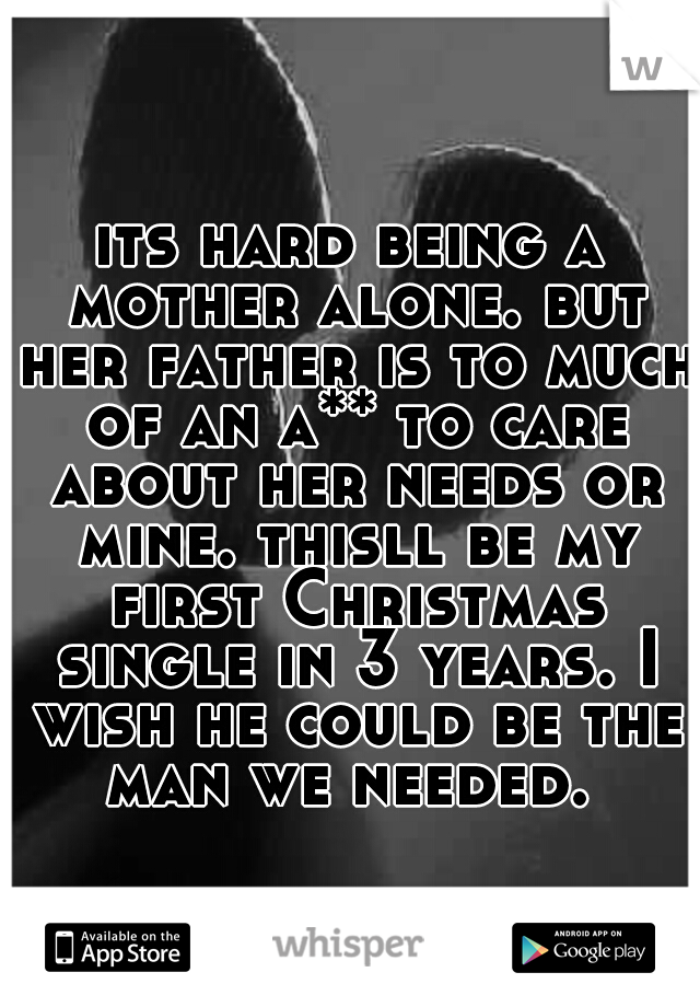 its hard being a mother alone. but her father is to much of an a** to care about her needs or mine. thisll be my first Christmas single in 3 years. I wish he could be the man we needed. 