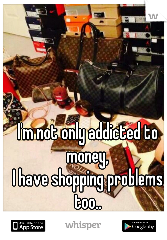 I'm not only addicted to money, 
I have shopping problems too.. 
19 M 