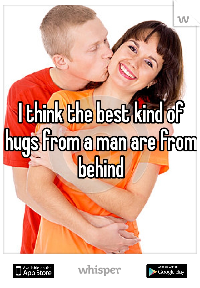 I think the best kind of hugs from a man are from behind