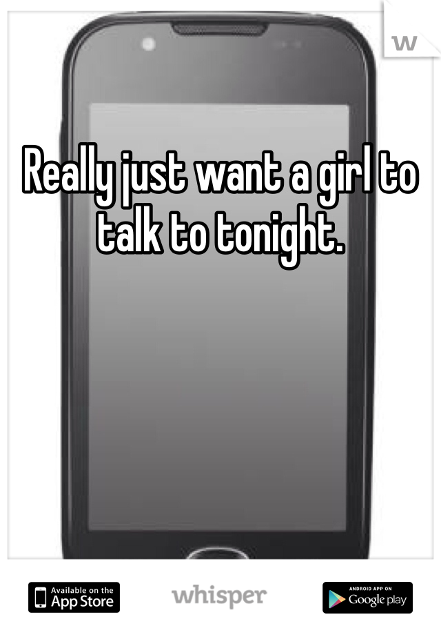 Really just want a girl to talk to tonight. 
