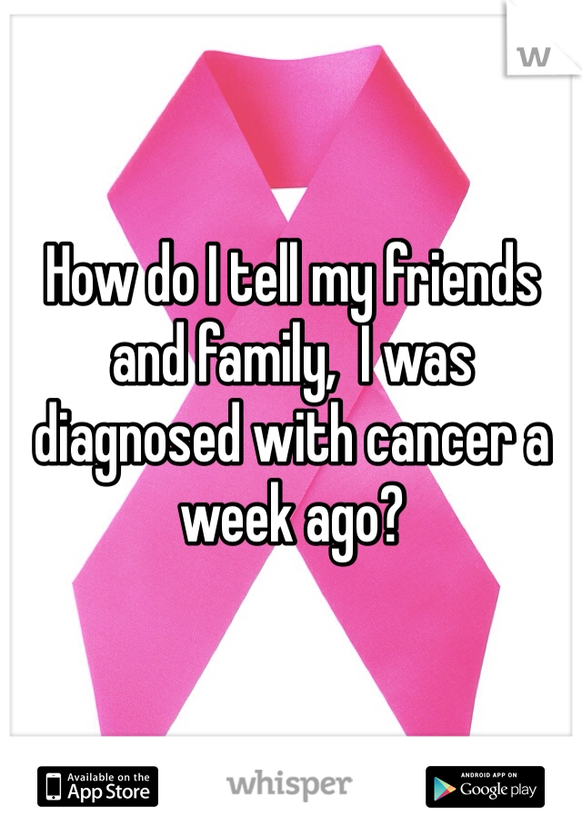 How do I tell my friends and family,  I was diagnosed with cancer a week ago?