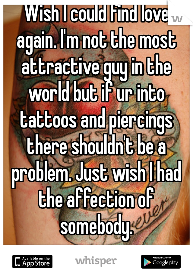 Wish I could find love again. I'm not the most attractive guy in the world but if ur into tattoos and piercings there shouldn't be a problem. Just wish I had the affection of somebody.
