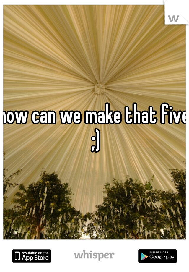 how can we make that five ;)