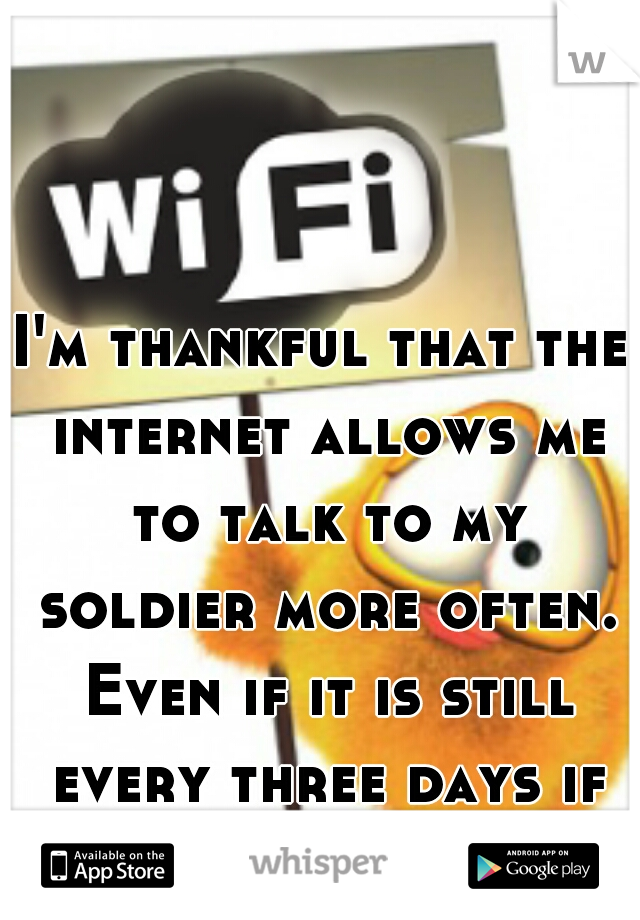 I'm thankful that the internet allows me to talk to my soldier more often. Even if it is still every three days if I'm lucky.