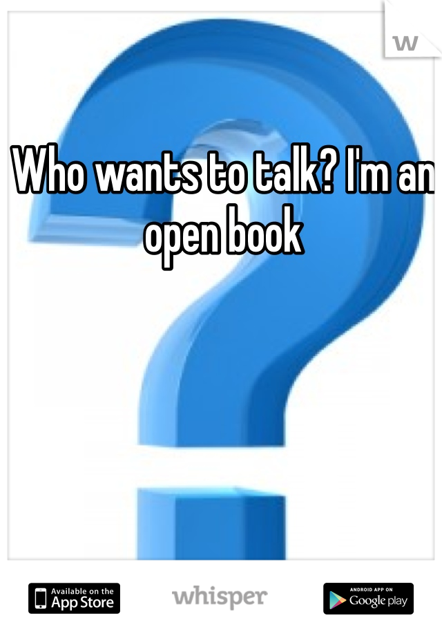 Who wants to talk? I'm an open book