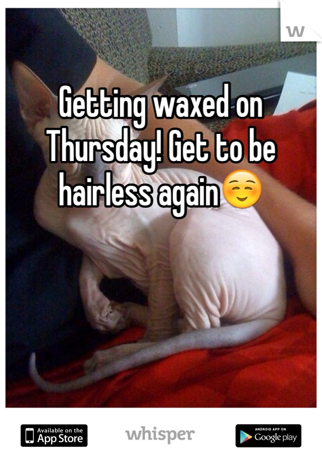 Getting waxed on Thursday! Get to be hairless again☺️