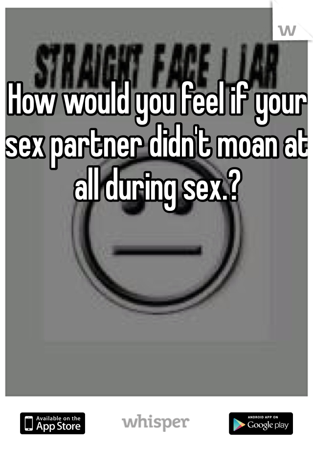 How would you feel if your sex partner didn't moan at all during sex.? 
