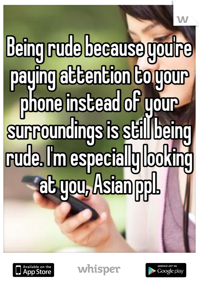 Being rude because you're paying attention to your phone instead of your surroundings is still being rude. I'm especially looking at you, Asian ppl.
