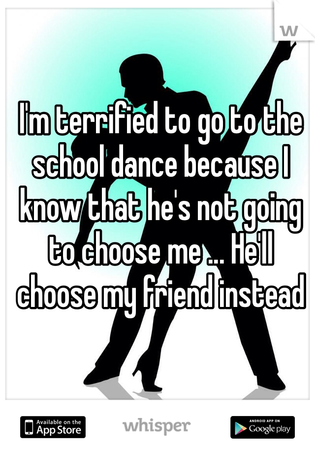I'm terrified to go to the school dance because I know that he's not going to choose me ... He'll choose my friend instead 