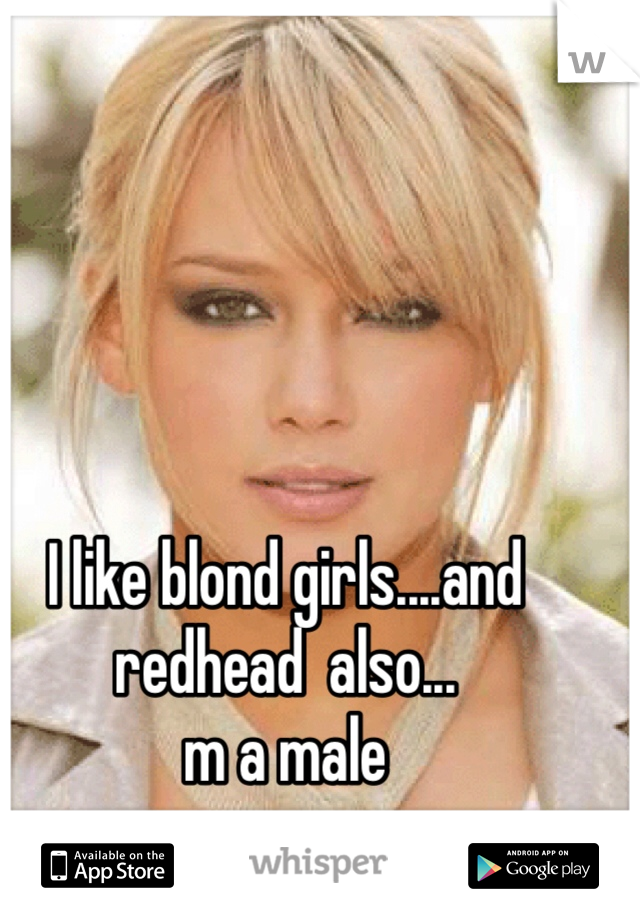 I like blond girls....and redhead  also...
m a male