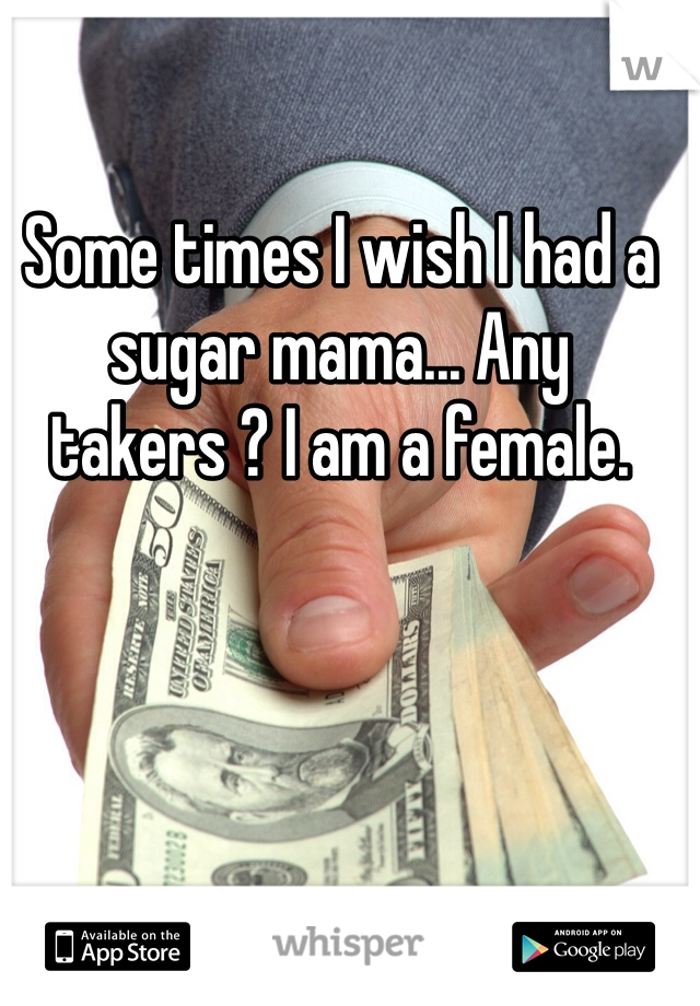 Some times I wish I had a sugar mama... Any takers ? I am a female. 