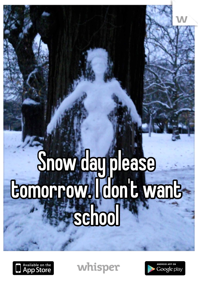 Snow day please tomorrow. I don't want school
