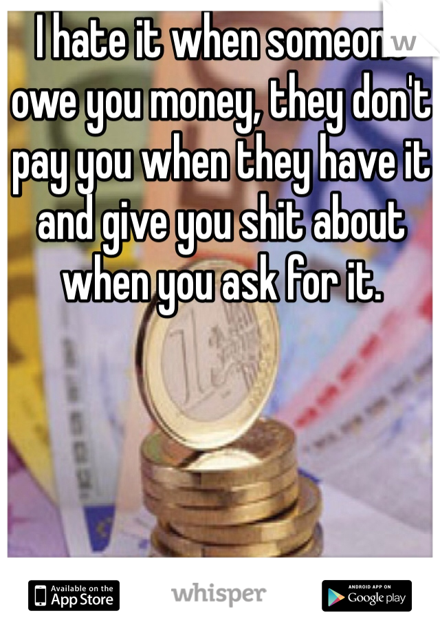 I hate it when someone owe you money, they don't pay you when they have it and give you shit about when you ask for it. 
