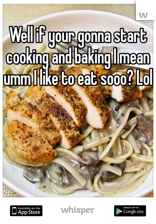 Well if your gonna start cooking and baking I mean umm I like to eat sooo? Lol
