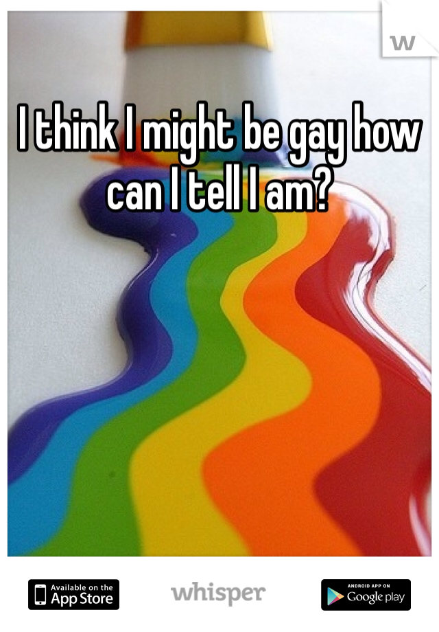 I think I might be gay how can I tell I am?