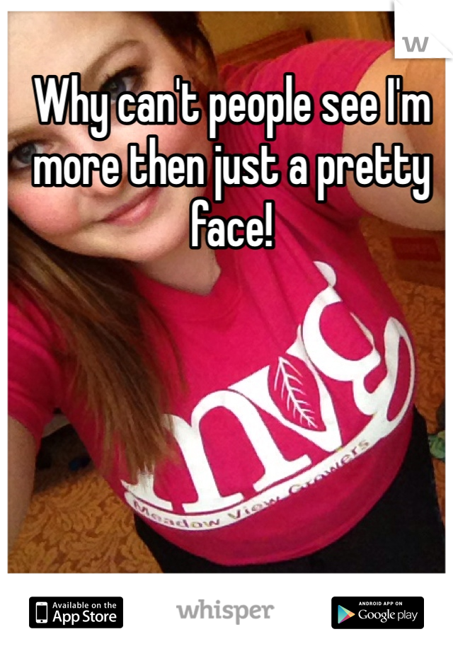 Why can't people see I'm more then just a pretty face! 