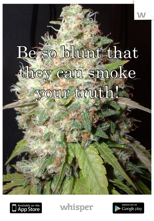 Be so blunt that they can smoke your truth! 