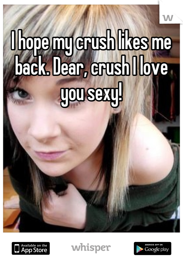 I hope my crush likes me back. Dear, crush I love you sexy!

