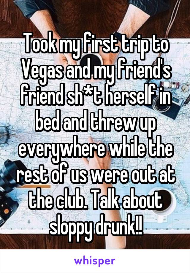 Took my first trip to Vegas and my friend's friend sh*t herself in bed and threw up everywhere while the rest of us were out at the club. Talk about sloppy drunk!!